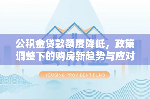 万秀公积金贷款额度降低，政策调整下的购房新趋势与应对策略