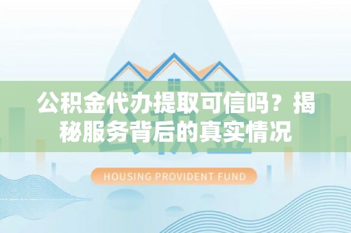 万秀公积金代办提取可信吗？揭秘服务背后的真实情况