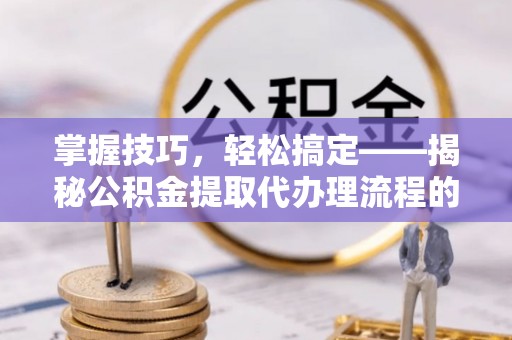 万秀掌握技巧，轻松搞定——揭秘公积金提取代办理流程的关键步骤