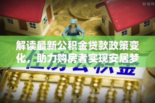万秀解读最新公积金贷款政策变化，助力购房者实现安居梦想