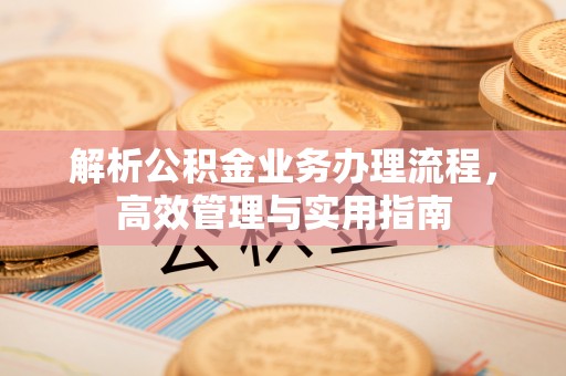 万秀解析公积金业务办理流程，高效管理与实用指南
