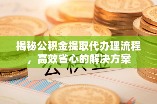 万秀揭秘公积金提取代办理流程，高效省心的解决方案