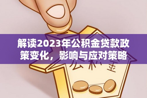 万秀解读2023年公积金贷款政策变化，影响与应对策略