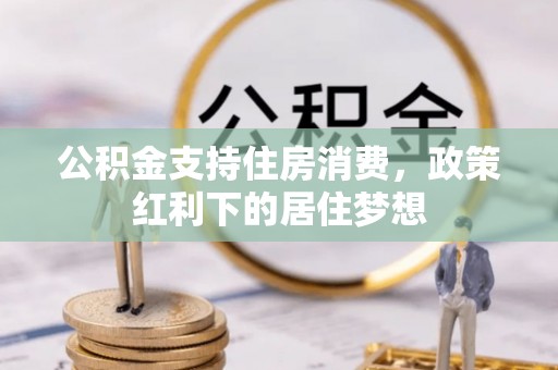 万秀公积金支持住房消费，政策红利下的居住梦想