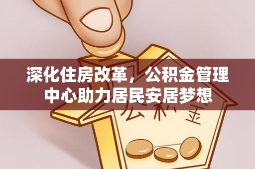 万秀深化住房改革，公积金管理中心助力居民安居梦想