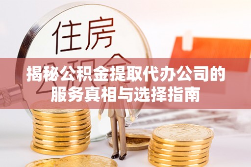 万秀揭秘公积金提取代办公司的服务真相与选择指南