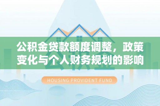 万秀公积金贷款额度调整，政策变化与个人财务规划的影响分析