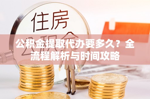 万秀公积金提取代办要多久？全流程解析与时间攻略