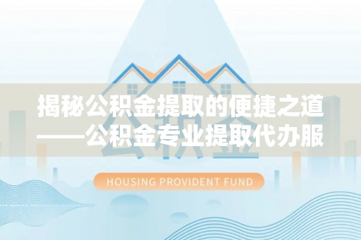 万秀揭秘公积金提取的便捷之道——公积金专业提取代办服务解析