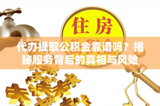 万秀代办提取公积金靠谱吗？揭秘服务背后的真相与风险