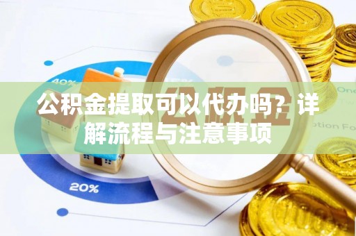 万秀公积金提取可以代办吗？详解流程与注意事项