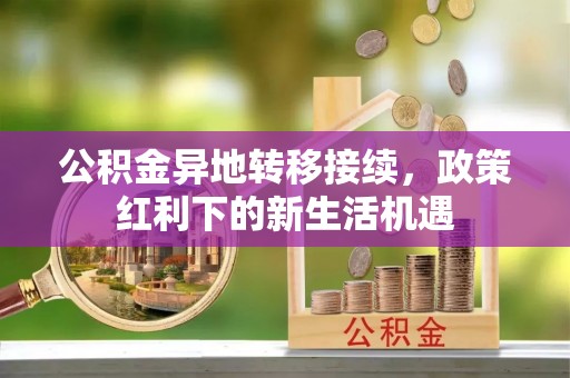 万秀公积金异地转移接续，政策红利下的新生活机遇