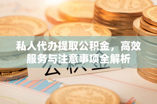 万秀私人代办提取公积金，高效服务与注意事项全解析