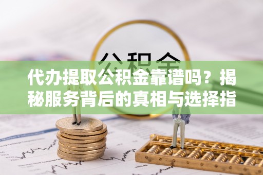 万秀代办提取公积金靠谱吗？揭秘服务背后的真相与选择指南
