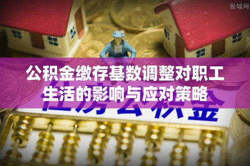 万秀公积金缴存基数调整对职工生活的影响与应对策略