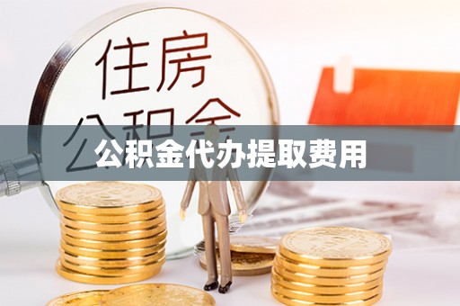 万秀公积金代办提取费用