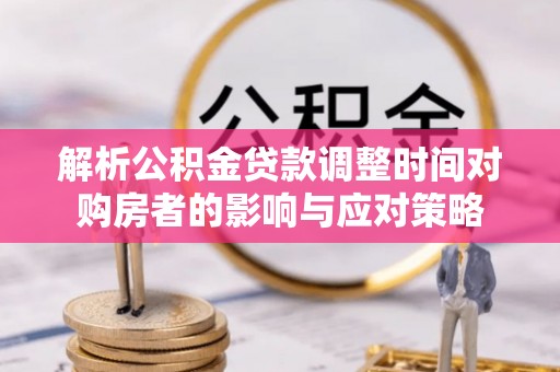 万秀解析公积金贷款调整时间对购房者的影响与应对策略