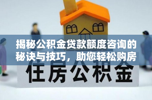 万秀揭秘公积金贷款额度咨询的秘诀与技巧，助您轻松购房！