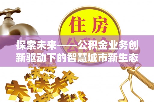 万秀探索未来——公积金业务创新驱动下的智慧城市新生态