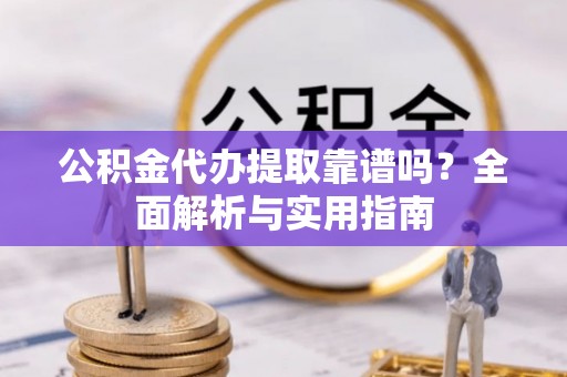 万秀公积金代办提取靠谱吗？全面解析与实用指南