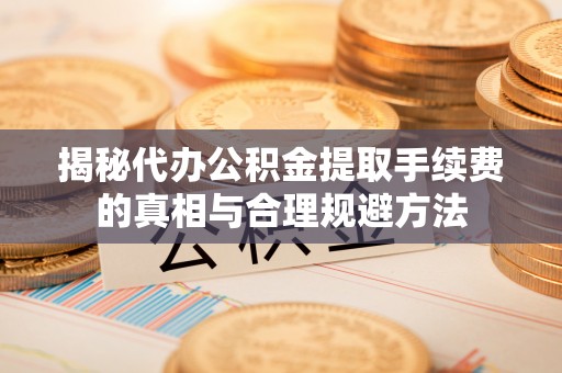 万秀揭秘代办公积金提取手续费的真相与合理规避方法