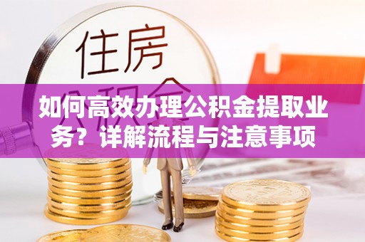 万秀如何高效办理公积金提取业务？详解流程与注意事项
