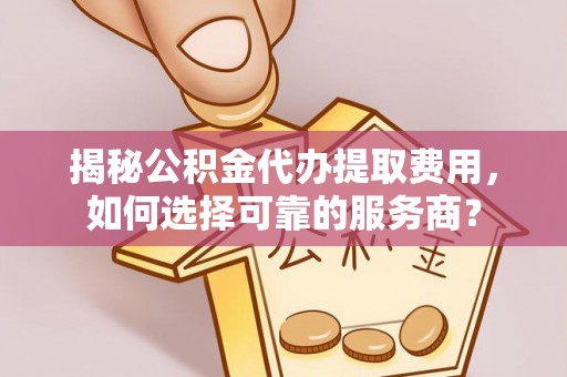 万秀揭秘公积金代办提取费用，如何选择可靠的服务商？