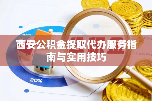 万秀西安公积金提取代办服务指南与实用技巧