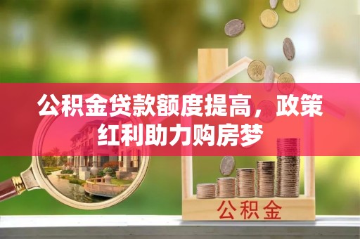 万秀公积金贷款额度提高，政策红利助力购房梦