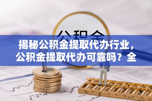 万秀揭秘公积金提取代办行业，公积金提取代办可靠吗？全面解析与风险规避