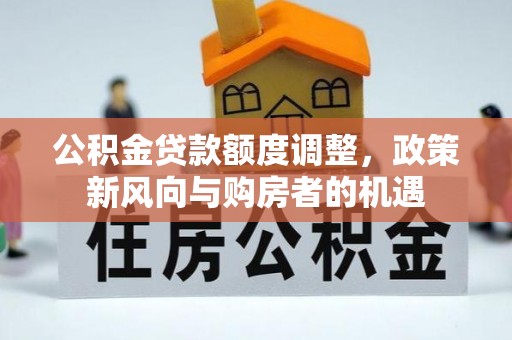 万秀公积金贷款额度调整，政策新风向与购房者的机遇
