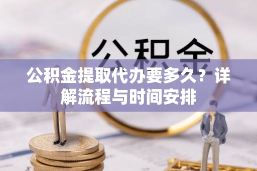 万秀公积金提取代办要多久？详解流程与时间安排