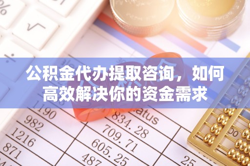 万秀公积金代办提取咨询，如何高效解决你的资金需求