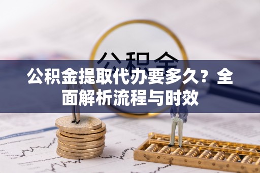 万秀公积金提取代办要多久？全面解析流程与时效
