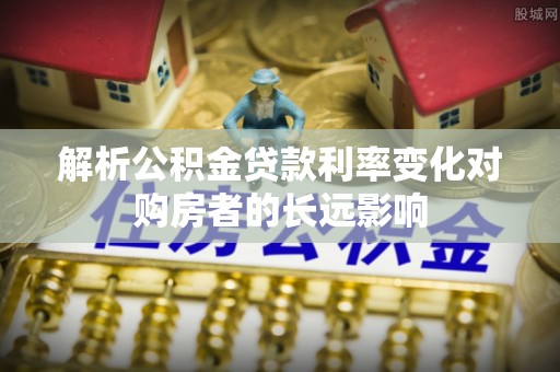 万秀解析公积金贷款利率变化对购房者的长远影响