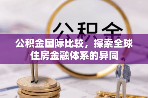 万秀公积金国际比较，探索全球住房金融体系的异同