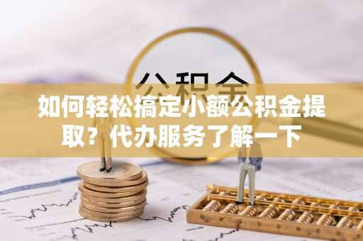 万秀如何轻松搞定小额公积金提取？代办服务了解一下