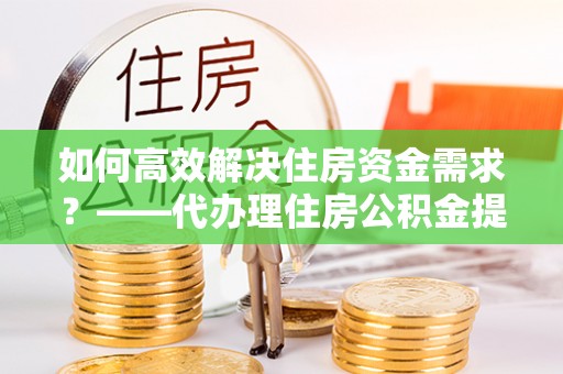 万秀如何高效解决住房资金需求？——代办理住房公积金提取服务全解析