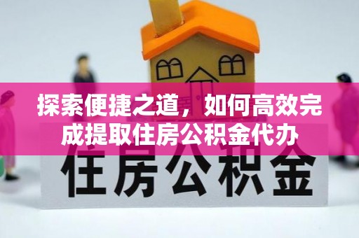 万秀探索便捷之道，如何高效完成提取住房公积金代办