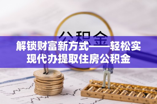 万秀解锁财富新方式——轻松实现代办提取住房公积金