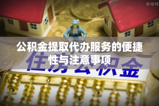 万秀公积金提取代办服务的便捷性与注意事项