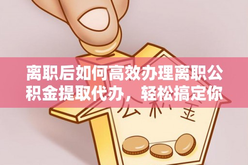 万秀离职后如何高效办理离职公积金提取代办，轻松搞定你的公积金