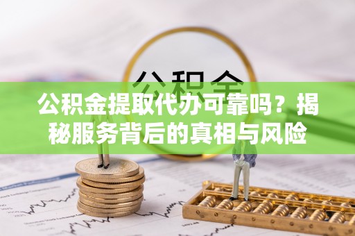 万秀公积金提取代办可靠吗？揭秘服务背后的真相与风险