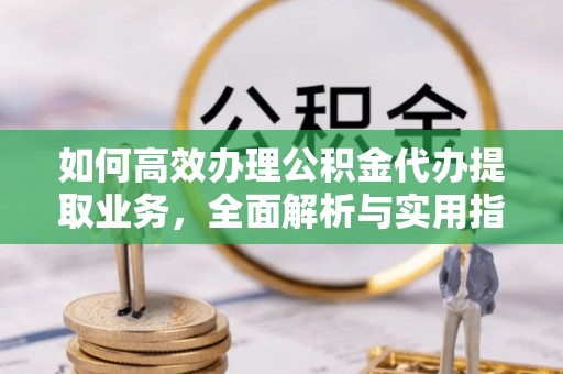 万秀如何高效办理公积金代办提取业务，全面解析与实用指南