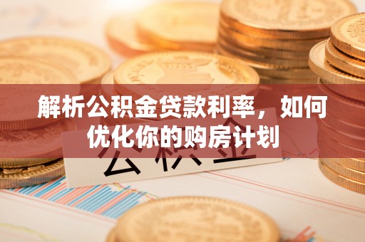 万秀解析公积金贷款利率，如何优化你的购房计划