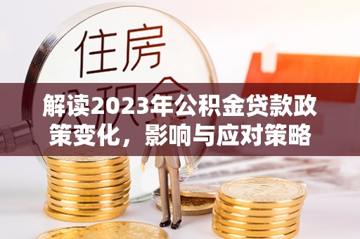 万秀解读2023年公积金贷款政策变化，影响与应对策略