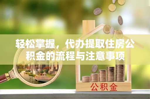万秀轻松掌握，代办提取住房公积金的流程与注意事项