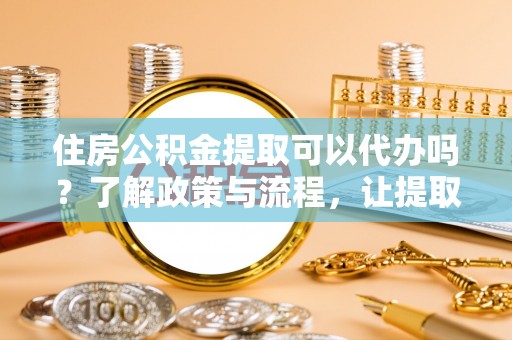 万秀住房公积金提取可以代办吗？了解政策与流程，让提取更便捷
