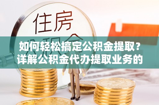万秀如何轻松搞定公积金提取？详解公积金代办提取业务的便捷之道