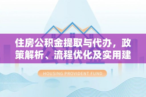 万秀住房公积金提取与代办，政策解析、流程优化及实用建议